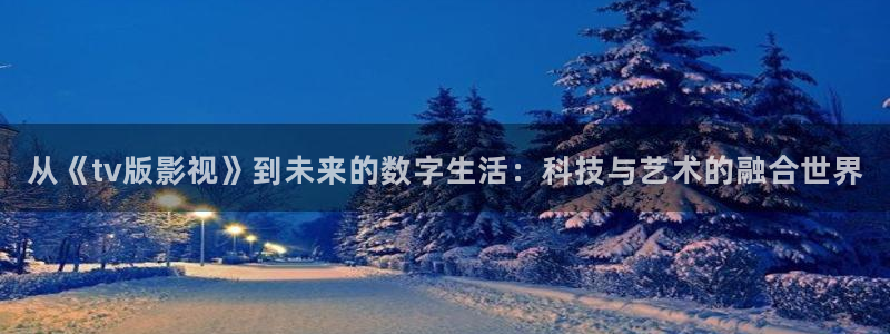 嫩草影院在线一二三：从《tv版影视》到未来的数字生活：科技与艺术的融合世界