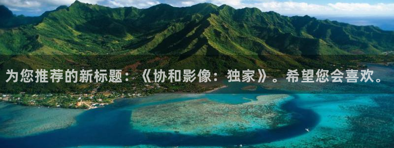 嫩草影院在线看：为您推荐的新标题：《协和影像：独家》。希望您会喜欢。