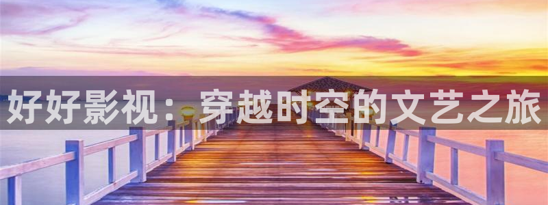 懂你的影院嫩草影院：好好影视：穿越时空的文艺之旅